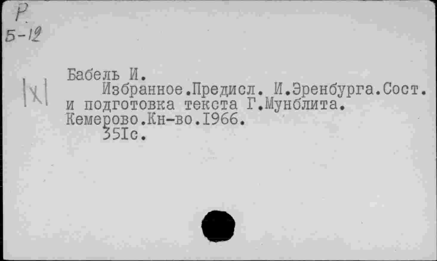 ﻿р
Б-И
Ъабелъ И.
Избранное.Предисл. И.Эренбурга.Сост.
и подготовка текста Г.Мунблита.
Кемерово.Кн-во.1966.
351с.